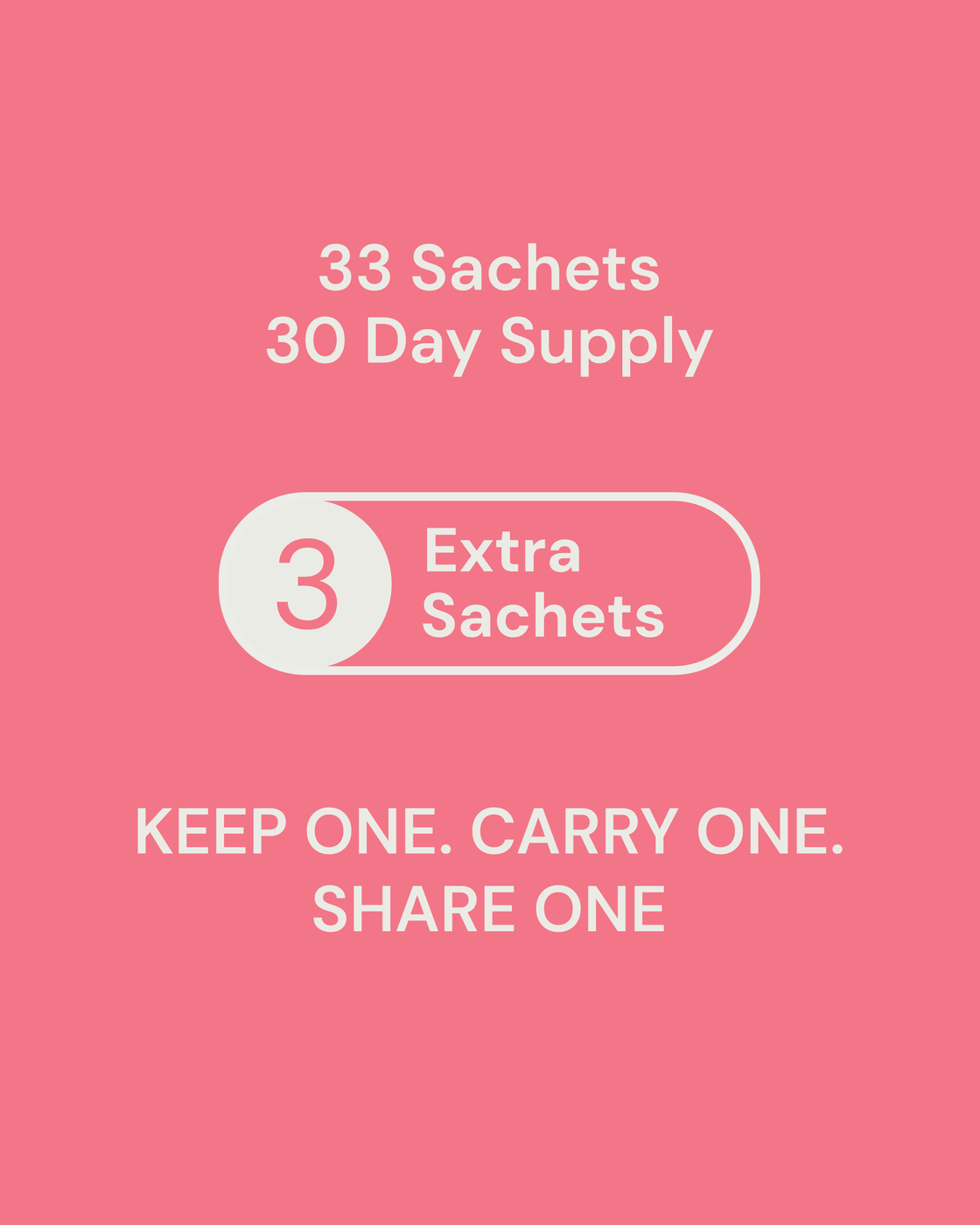 33 sachets. 30 day supply. 3 extra sachets. Keep one. Carry one. Share one.
